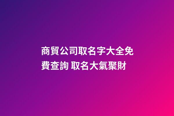 商貿公司取名字大全免費查詢 取名大氣聚財
